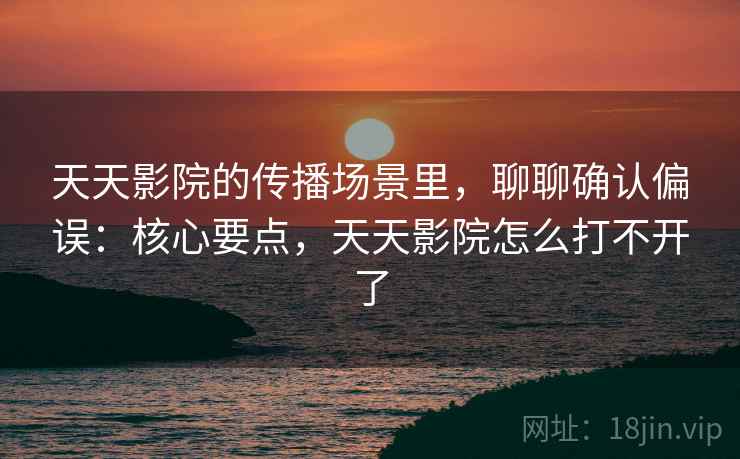 天天影院的传播场景里,聊聊确认偏误:核心要点,天天影院怎么打不开了 天天影院的传播场景里,聊聊确认偏误:核心要点,天天影院怎么打不开了