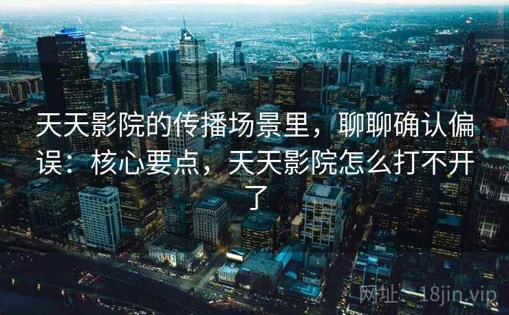 天天影院的传播场景里,聊聊确认偏误:核心要点,天天影院怎么打不开了 天天影院的传播场景里,聊聊确认偏误:核心要点,天天影院怎么打不开了