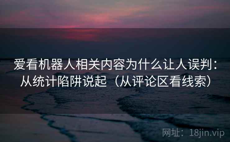 爱看机器人相关内容为什么让人误判：从统计陷阱说起（从评论区看线索）