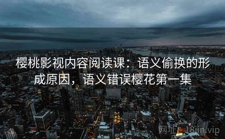 樱桃影视内容阅读课:语义偷换的形成原因,语义错误樱花第一集 樱桃影视内容阅读课:语义偷换的形成原因,语义错误樱花第一集