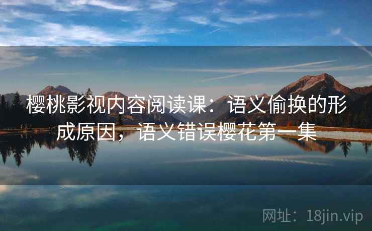 樱桃影视内容阅读课:语义偷换的形成原因,语义错误樱花第一集 樱桃影视内容阅读课:语义偷换的形成原因,语义错误樱花第一集