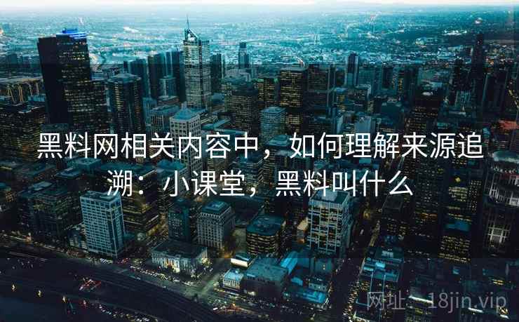 黑料网相关内容中,如何理解来源追溯:小课堂,黑料叫什么 黑料网相关内容中,如何理解来源追溯:小课堂,黑料叫什么