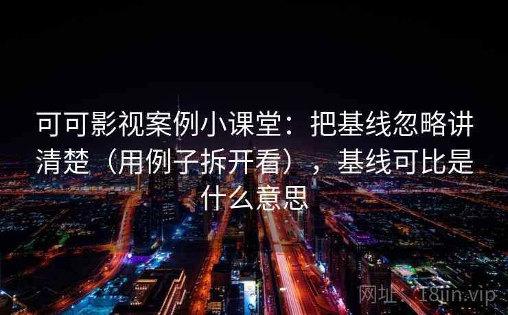 可可影视案例小课堂:把基线忽略讲清楚(用例子拆开看),基线可比是什么意思 可可影视案例小课堂:把基线忽略讲清楚(用例子拆开看),基线可比是什么意思