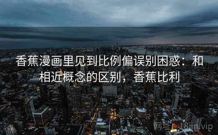 香蕉漫画里见到比例偏误别困惑:和相近概念的区别,香蕉比利 香蕉漫画里见到比例偏误别困惑:和相近概念的区别,香蕉比利