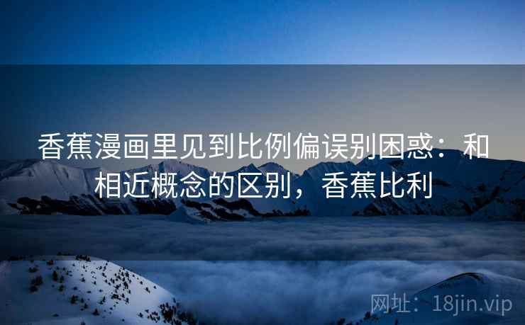 香蕉漫画里见到比例偏误别困惑:和相近概念的区别,香蕉比利 香蕉漫画里见到比例偏误别困惑:和相近概念的区别,香蕉比利