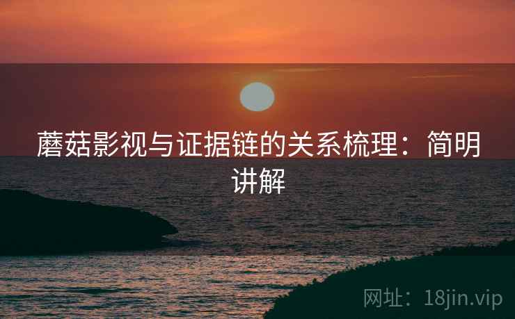 蘑菇影视与证据链的关系梳理:简明讲解 蘑菇影视与证据链的关系梳理:简明讲解