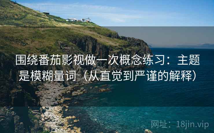 围绕番茄影视做一次概念练习:主题是模糊量词(从直觉到严谨的解释) 围绕番茄影视做一次概念练习:主题是模糊量词(从直觉到严谨的解释)