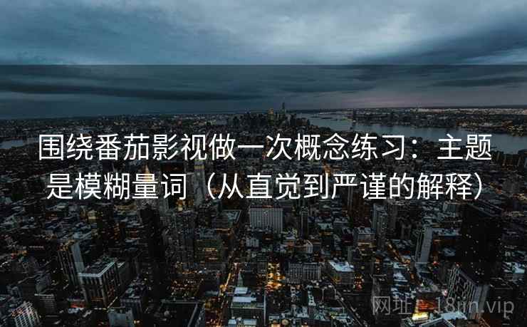 围绕番茄影视做一次概念练习:主题是模糊量词(从直觉到严谨的解释) 围绕番茄影视做一次概念练习:主题是模糊量词(从直觉到严谨的解释)