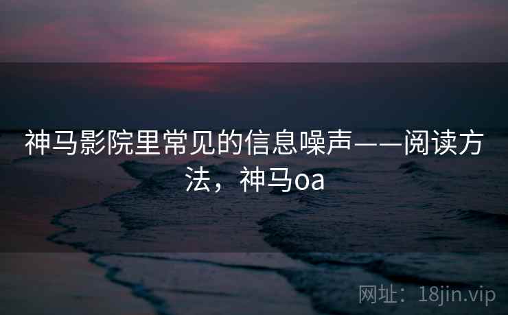 神马影院里常见的信息噪声——阅读方法,神马oa 神马影院里常见的信息噪声——阅读方法,神马oa