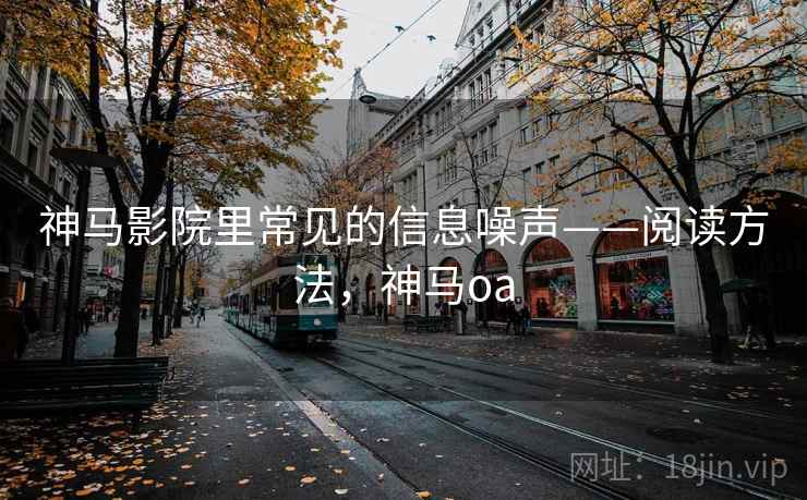 神马影院里常见的信息噪声——阅读方法,神马oa 神马影院里常见的信息噪声——阅读方法,神马oa
