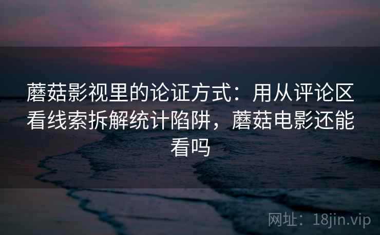 蘑菇影视里的论证方式：用从评论区看线索拆解统计陷阱，蘑菇电影还能看吗