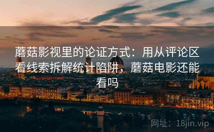 蘑菇影视里的论证方式：用从评论区看线索拆解统计陷阱，蘑菇电影还能看吗