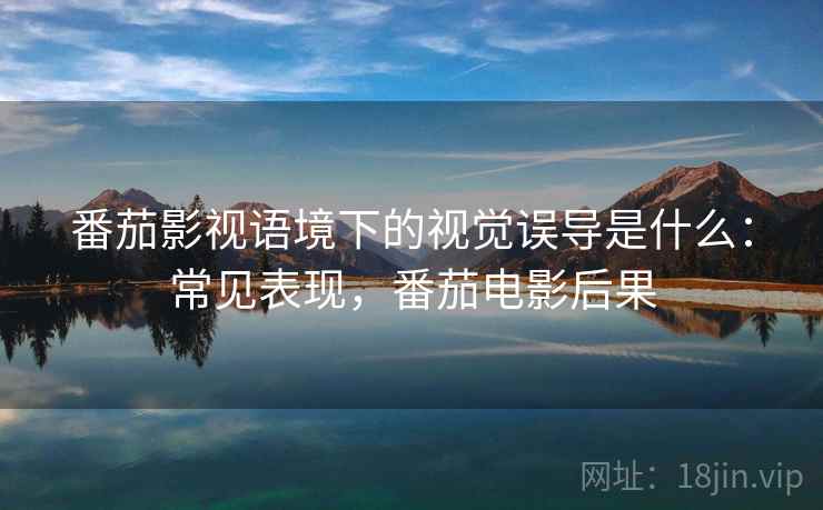 番茄影视语境下的视觉误导是什么：常见表现，番茄电影后果