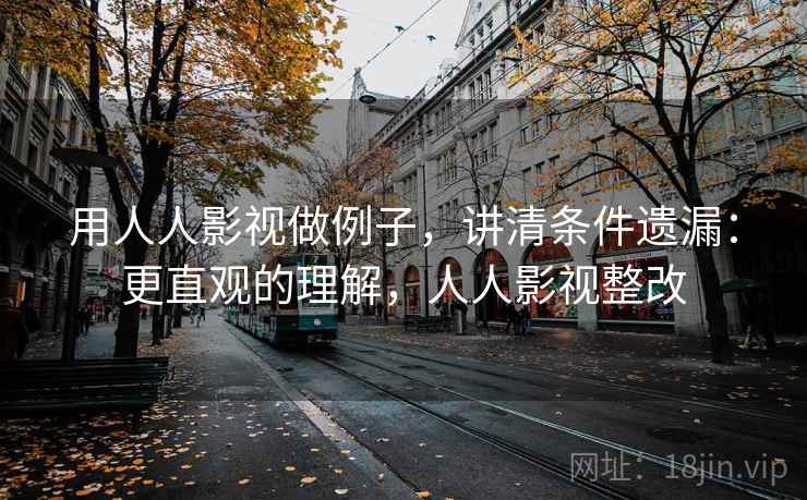 用人人影视做例子，讲清条件遗漏：更直观的理解，人人影视整改