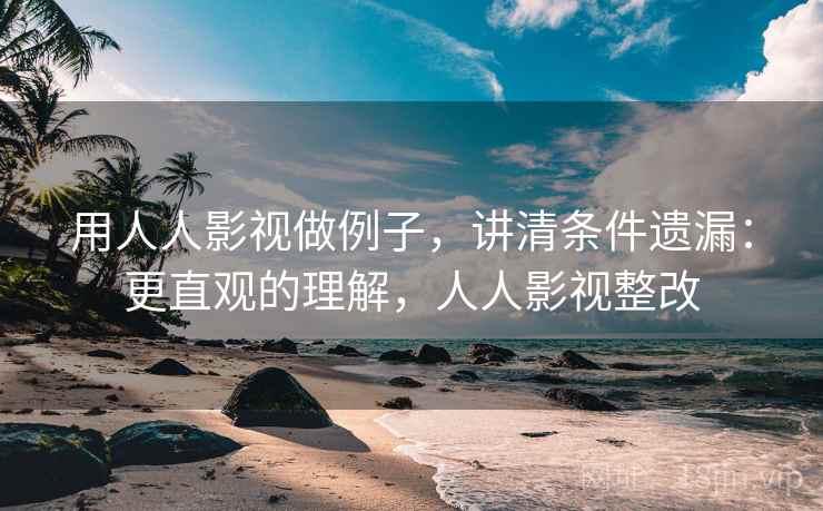 用人人影视做例子，讲清条件遗漏：更直观的理解，人人影视整改