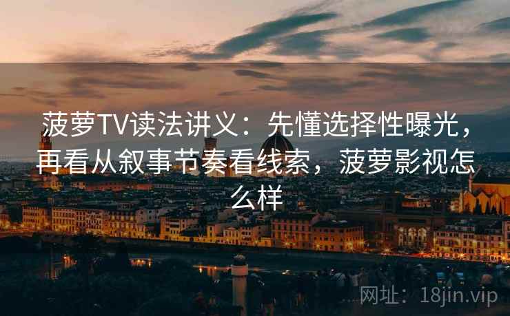 菠萝TV读法讲义：先懂选择性曝光，再看从叙事节奏看线索，菠萝影视怎么样