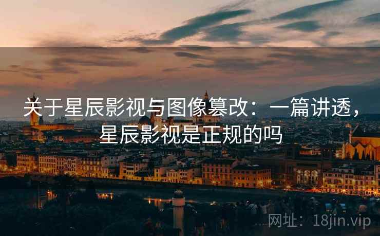 关于星辰影视与图像篡改：一篇讲透，星辰影视是正规的吗