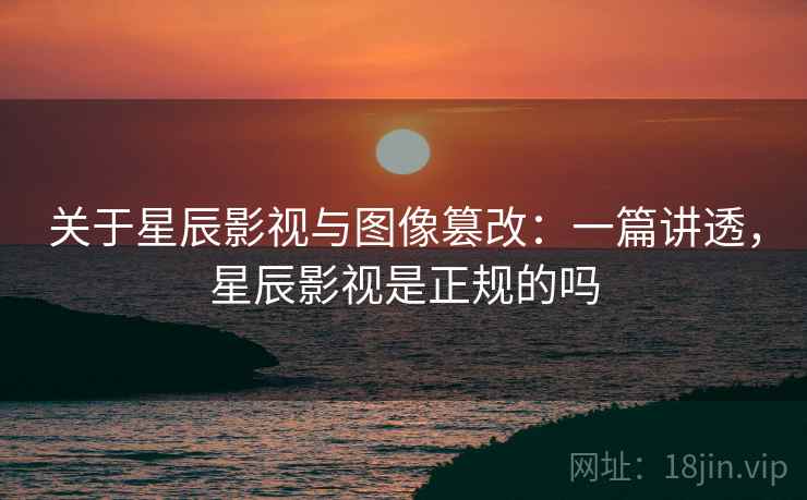 关于星辰影视与图像篡改：一篇讲透，星辰影视是正规的吗