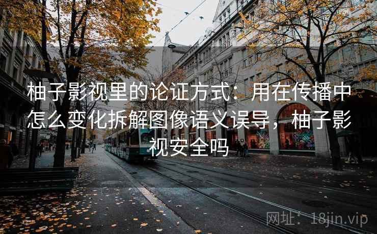 柚子影视里的论证方式：用在传播中怎么变化拆解图像语义误导，柚子影视安全吗