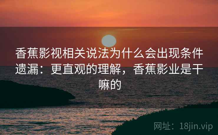 香蕉影视相关说法为什么会出现条件遗漏:更直观的理解,香蕉影业是干嘛的 香蕉影视相关说法为什么会出现条件遗漏:更直观的理解,香蕉影业是干嘛的