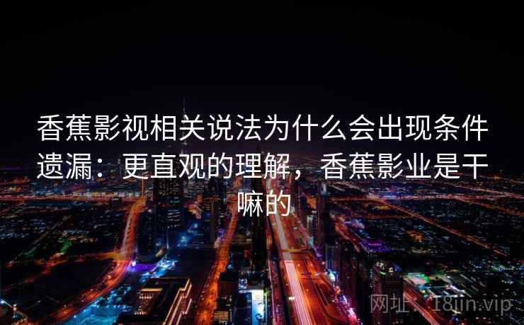 香蕉影视相关说法为什么会出现条件遗漏:更直观的理解,香蕉影业是干嘛的 香蕉影视相关说法为什么会出现条件遗漏:更直观的理解,香蕉影业是干嘛的