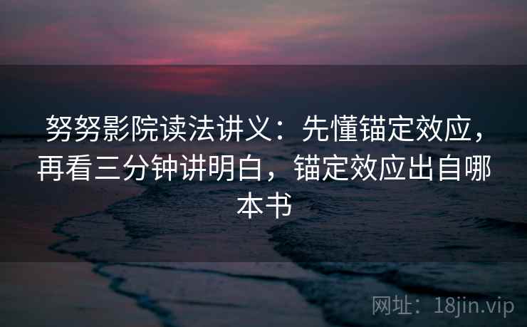 努努影院读法讲义:先懂锚定效应,再看三分钟讲明白,锚定效应出自哪本书 努努影院读法讲义:先懂锚定效应,再看三分钟讲明白,锚定效应出自哪本书
