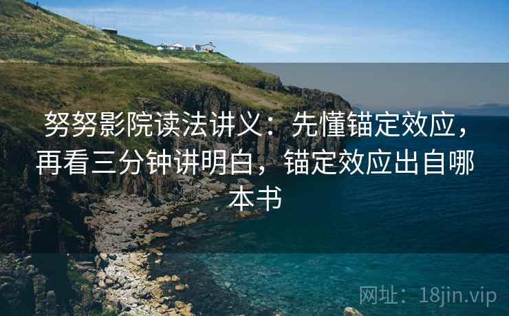 努努影院读法讲义:先懂锚定效应,再看三分钟讲明白,锚定效应出自哪本书 努努影院读法讲义:先懂锚定效应,再看三分钟讲明白,锚定效应出自哪本书