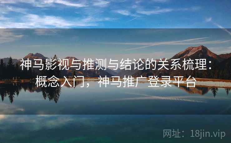 神马影视与推测与结论的关系梳理：概念入门，神马推广登录平台