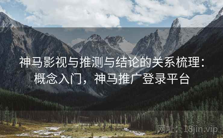 神马影视与推测与结论的关系梳理：概念入门，神马推广登录平台