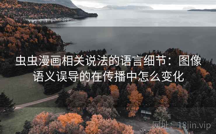 虫虫漫画相关说法的语言细节：图像语义误导的在传播中怎么变化