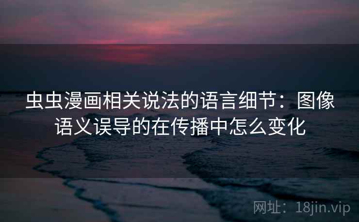 虫虫漫画相关说法的语言细节：图像语义误导的在传播中怎么变化