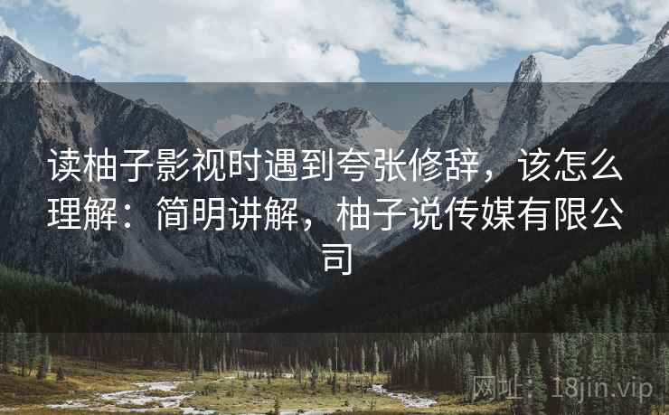读柚子影视时遇到夸张修辞,该怎么理解:简明讲解,柚子说传媒有限公司 读柚子影视时遇到夸张修辞,该怎么理解:简明讲解,柚子说传媒有限公司