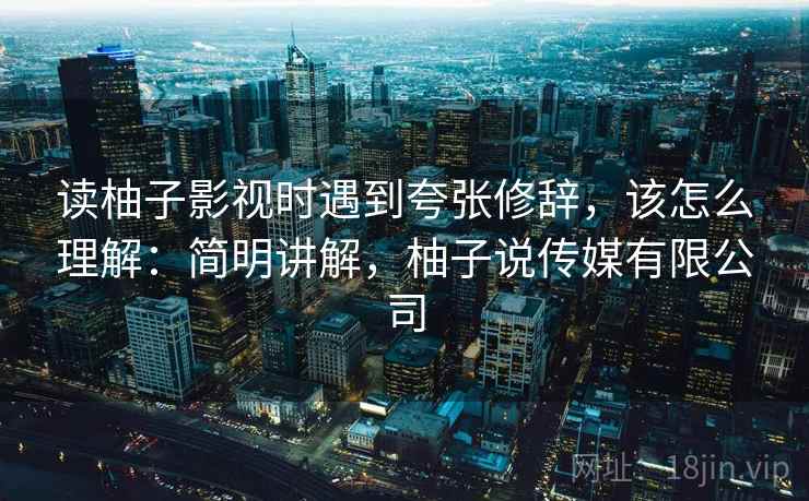 读柚子影视时遇到夸张修辞,该怎么理解:简明讲解,柚子说传媒有限公司 读柚子影视时遇到夸张修辞,该怎么理解:简明讲解,柚子说传媒有限公司