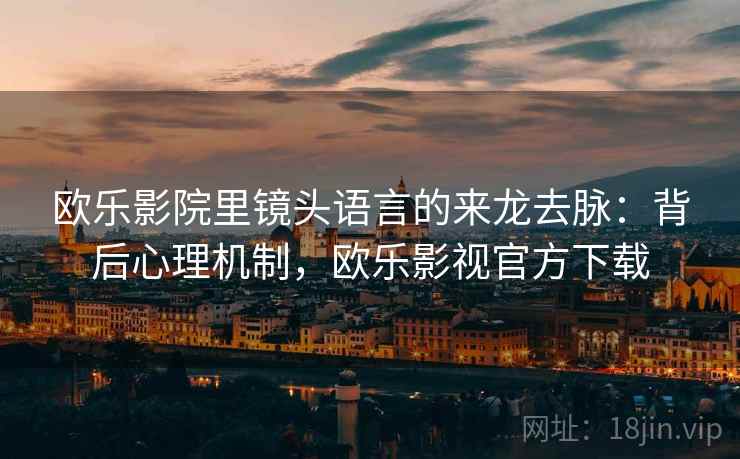 欧乐影院里镜头语言的来龙去脉:背后心理机制,欧乐影视官方下载 欧乐影院里镜头语言的来龙去脉:背后心理机制,欧乐影视官方下载