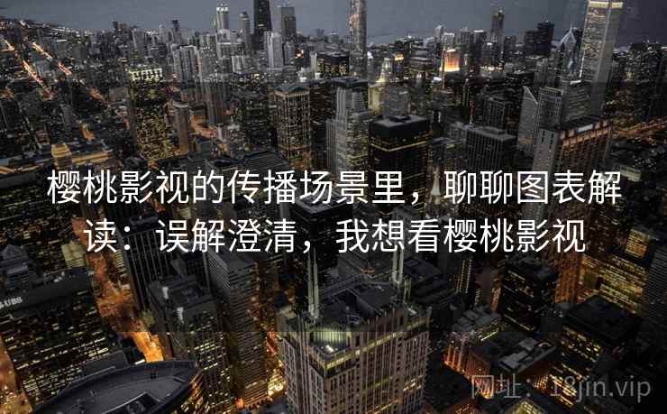 樱桃影视的传播场景里,聊聊图表解读:误解澄清,我想看樱桃影视 樱桃影视的传播场景里,聊聊图表解读:误解澄清,我想看樱桃影视