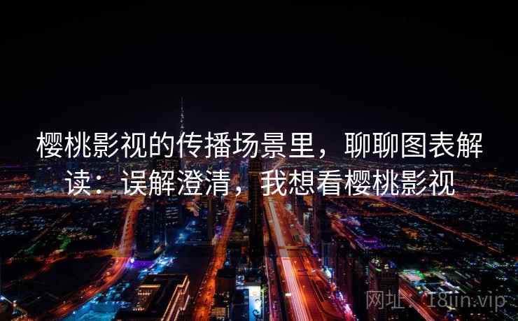 樱桃影视的传播场景里,聊聊图表解读:误解澄清,我想看樱桃影视 樱桃影视的传播场景里,聊聊图表解读:误解澄清,我想看樱桃影视