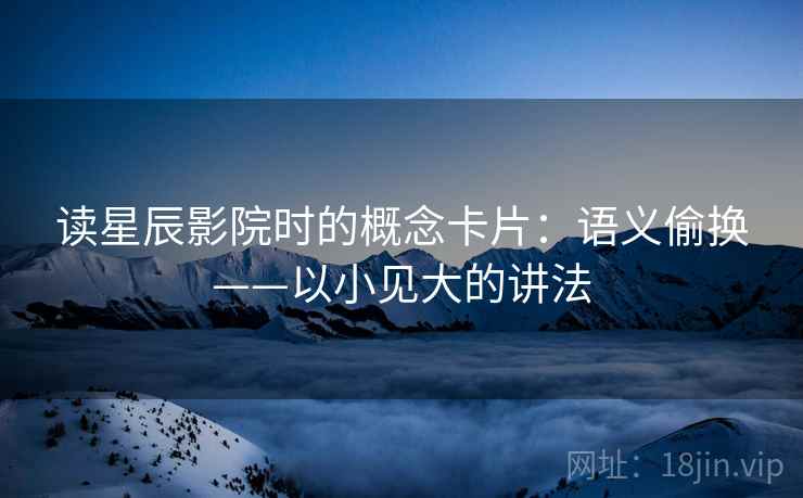 读星辰影院时的概念卡片:语义偷换——以小见大的讲法 读星辰影院时的概念卡片:语义偷换——以小见大的讲法