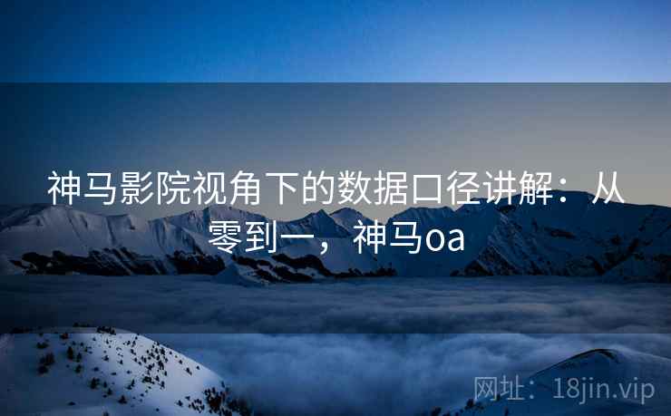 神马影院视角下的数据口径讲解:从零到一,神马oa 神马影院视角下的数据口径讲解:从零到一,神马oa