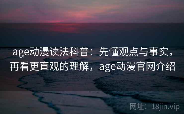 age动漫读法科普:先懂观点与事实,再看更直观的理解,age动漫官网介绍 age动漫读法科普:先懂观点与事实,再看更直观的理解,age动漫官网介绍