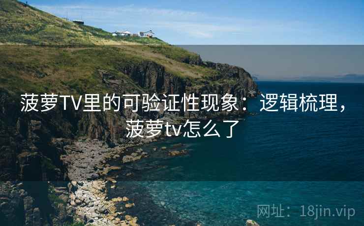 菠萝TV里的可验证性现象:逻辑梳理,菠萝tv怎么了 菠萝TV里的可验证性现象:逻辑梳理,菠萝tv怎么了