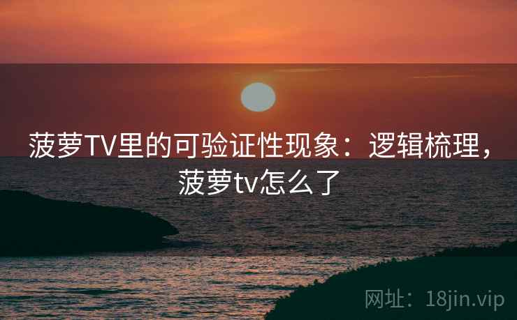菠萝TV里的可验证性现象:逻辑梳理,菠萝tv怎么了 菠萝TV里的可验证性现象:逻辑梳理,菠萝tv怎么了