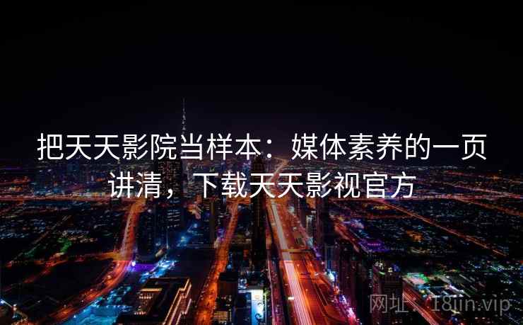 把天天影院当样本:媒体素养的一页讲清,下载天天影视官方 把天天影院当样本:媒体素养的一页讲清,下载天天影视官方