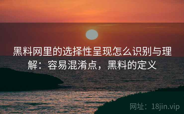 黑料网里的选择性呈现怎么识别与理解:容易混淆点,黑料的定义 黑料网里的选择性呈现怎么识别与理解:容易混淆点,黑料的定义
