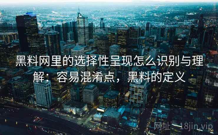 黑料网里的选择性呈现怎么识别与理解:容易混淆点,黑料的定义 黑料网里的选择性呈现怎么识别与理解:容易混淆点,黑料的定义