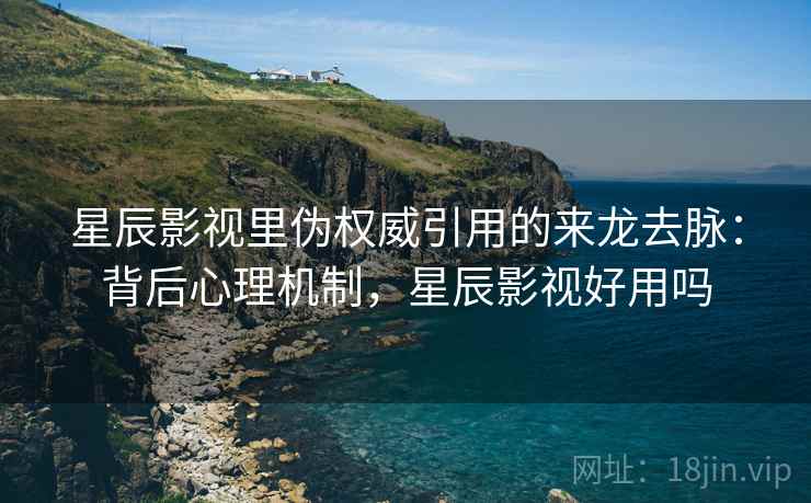 星辰影视里伪权威引用的来龙去脉:背后心理机制,星辰影视好用吗 星辰影视里伪权威引用的来龙去脉:背后心理机制,星辰影视好用吗