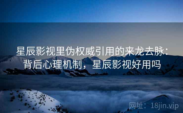 星辰影视里伪权威引用的来龙去脉:背后心理机制,星辰影视好用吗 星辰影视里伪权威引用的来龙去脉:背后心理机制,星辰影视好用吗