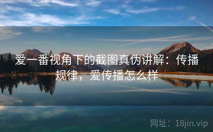爱一番视角下的截图真伪讲解：传播规律，爱传播怎么样