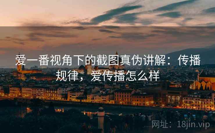 爱一番视角下的截图真伪讲解：传播规律，爱传播怎么样