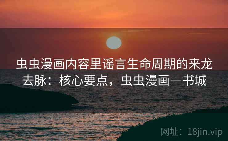 虫虫漫画内容里谣言生命周期的来龙去脉:核心要点,虫虫漫画―书城 虫虫漫画内容里谣言生命周期的来龙去脉:核心要点,虫虫漫画―书城