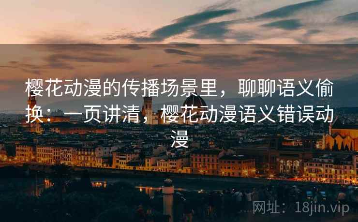 樱花动漫的传播场景里，聊聊语义偷换：一页讲清，樱花动漫语义错误动漫
